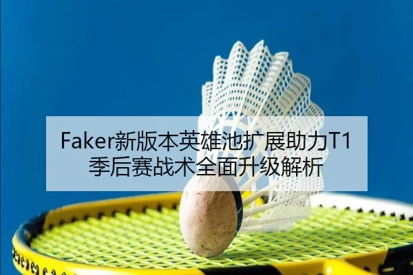 Faker新版本英雄池扩展助力T1季后赛战术全面升级解析