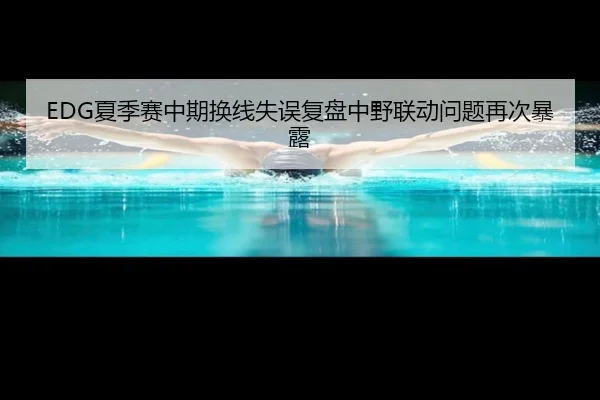 EDG夏季赛中期换线失误复盘中野联动问题再次暴露
